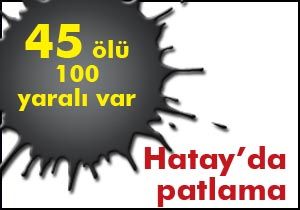 Hatay da patlama; 45 ölü, 100 yaralı